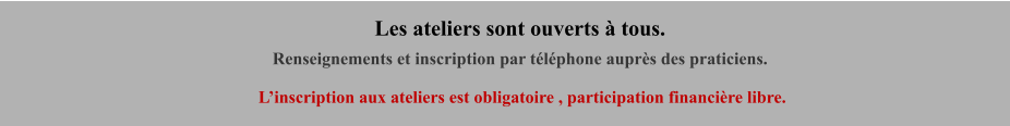 Les ateliers sont ouverts à tous. Renseignements et inscription par téléphone auprès des praticiens.   L’inscription aux ateliers est obligatoire , participation financière libre.