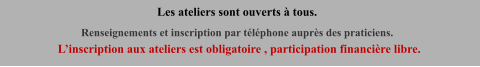 Les ateliers sont ouverts à tous. Renseignements et inscription par téléphone auprès des praticiens.  L’inscription aux ateliers est obligatoire , participation financière libre.